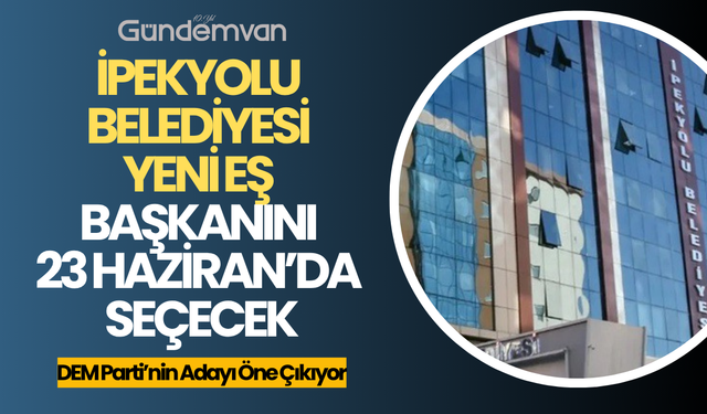 İpekyolu Belediyesi Yeni Eş Başkanını 23 Haziran’da Seçecek
