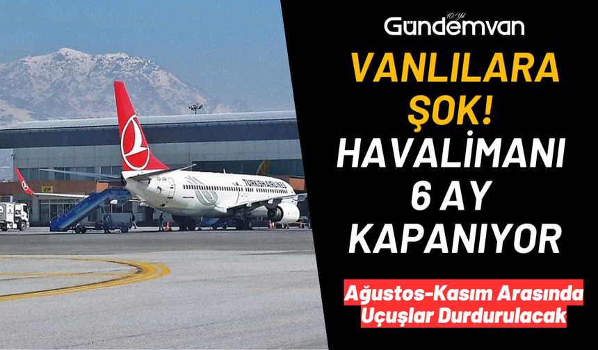 Vanlılara Şok! Havalimanı 6 Ay Kapanıyor, Uçuşlar Duracak!