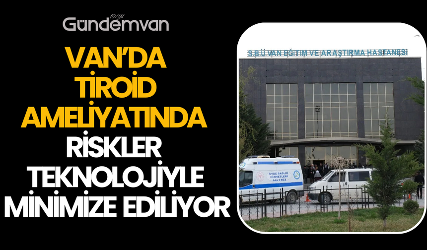 Van’da Tiroid Ameliyatında Riskler Teknolojiyle Minimize Ediliyor