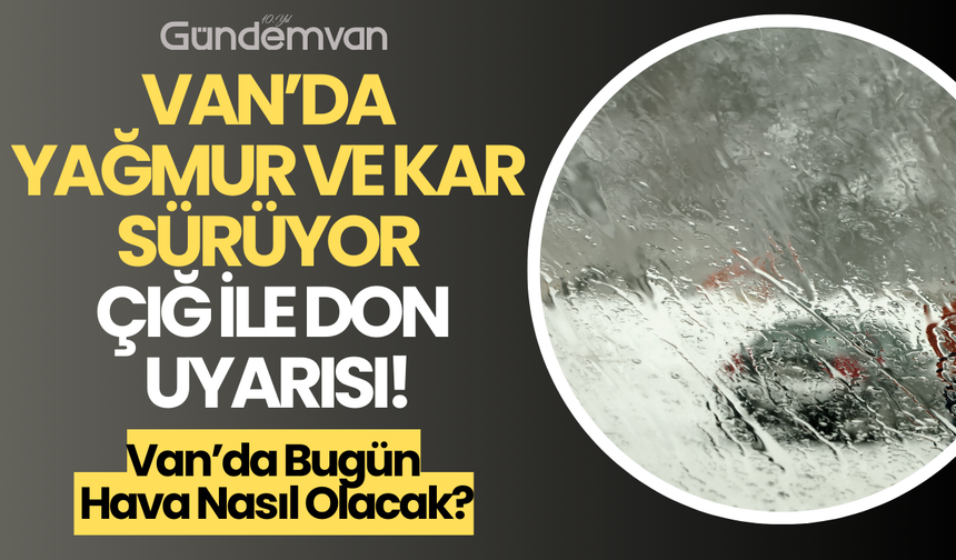 Van’da Hava Durumu: Yağmur ve Kar Devam Ediyor, Çığ ve Don Uyarısı