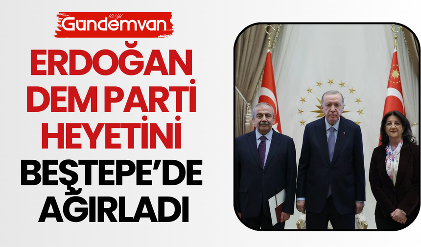 Cumhurbaşkanı Erdoğan, DEM Parti Heyetini Beştepe’de Ağırladı