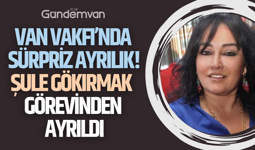Van Vakfı’nda Sürpriz Ayrılık: Şule Gökırmak Görevinden Ayrıldı