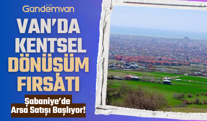 Van’da Kentsel Dönüşüm Fırsatı: Şabaniye’de Arsa Satışı Başlıyor!