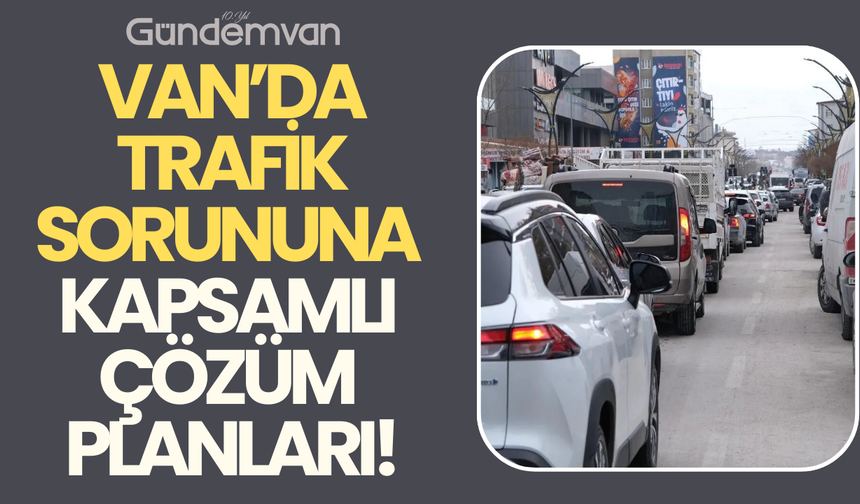 Van’da Trafik Sorununa Kapsamlı Çözüm Planları!
