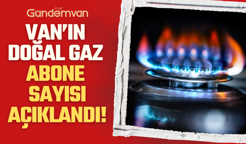 Van’ın Doğal Gaz Abone Sayısı Açıklandı!