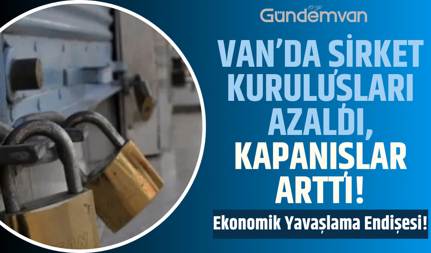 Van’da Şirket Kuruluşları Azaldı, Kapanışlar Arttı