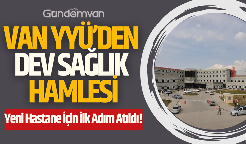 Van YYÜ’den Dev Sağlık Hamlesi: Yeni Hastane İçin İlk Adım Atıldı