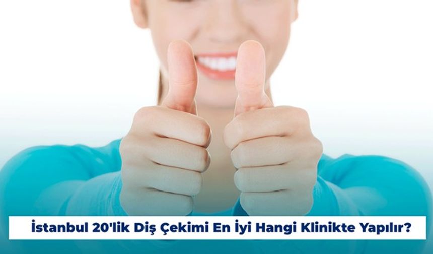 İstanbul 20'lik Diş Çekimi En İyi Hangi Klinikte Yapılır?